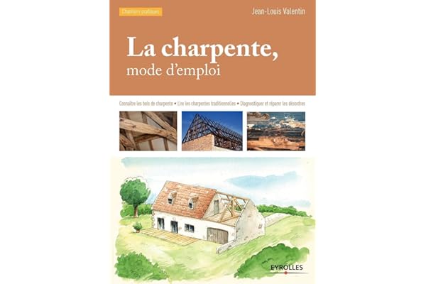 La charpente, mode d'emploi : Connaître les bois de charpente, Lire les charpentes traditionnelles, Diagnostiquer et réparer les désordres