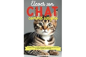 Élever son Chat comme un pro: Le guide complet pour comprendre la psychologie des chats et savoir comment les éduquer, adopter, accueillir et soigner - des chatons aux chats adultes