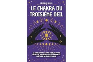 Le chakra du troisième oeil: Le guide spirituel pour éveiller votre intuition, harmoniser vos chakras et maîtriser la clairvoyance - Découvrez vos capacités spirituelles !