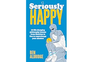 Seriously HAPPY: 10 life-changing philosophy lessons from Stoicism to Zen to supercharge your mindset