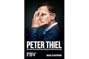 Peter Thiel – Facebook, PayPal, Palantir: Wie der Pate des Silicon Valley die Welt beherrscht | Kritische Biografie über den Tech-Milliardär, Beziehung zu Donald Trump und Elon Musk