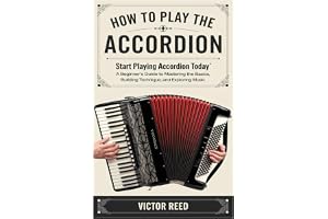 HOW TO PLAY THE ACCORDION: "Start Playing Accordion Today: A Beginner’s Guide To Mastering The Basics, Building Technique, An