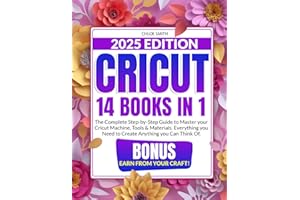 Cricut 2025: [14 In 1] The Complete Step-by-Step Guide to Master your Cricut Machine, Tools & Materials. Everything you Need to Create Anything you Can Think Of | BONUS: Earn from Your Craft!
