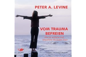 Vom Trauma befreien: Wie Sie seelische und körperliche Blockaden lösen