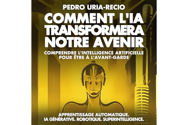 Comment l'IA Transformera Notre Avenir: Comprendre l'Intelligence Artificielle pour être à l'Avant-garde. Apprentissage Automatique. IA Générative. Robots. Superintelligence.
