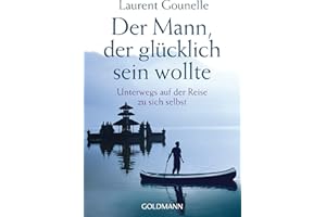 Der Mann, der glücklich sein wollte: Unterwegs auf der Reise zu sich selbst