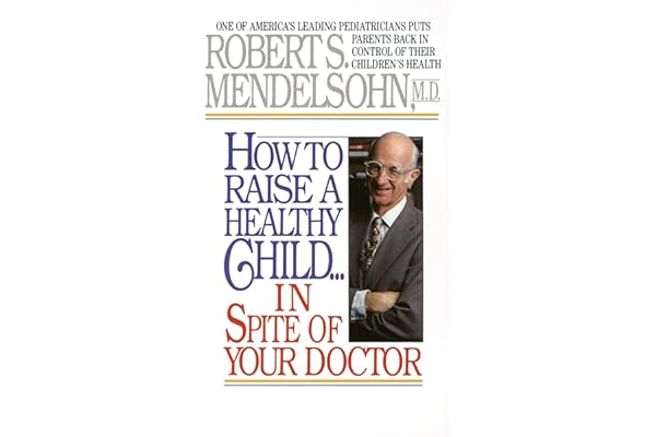 How to Raise a Healthy Child in Spite of Your Doctor: One of America's Leading Pediatricians Puts Parents Back in Control of Their Children's Health