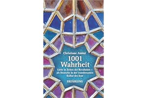 1001 Wahrheit: Liebe in Zeiten der Revolution - als Deutsche in der wundersamen Kultur des Iran