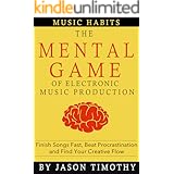 Music Habits - The Mental Game of Electronic Music Production: Finish Songs Fast, Beat Procrastination and Find Your Creative