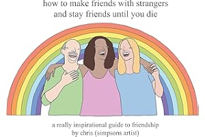 How to Make Friends With Strangers and Stay Friends Until You Die: A Really Inspirational Guide to Friendship