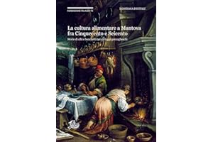 La cultura alimentare a Mantova fra Cinquecento e Seicento. Storie di cibi e banchetti nei carteggi gonzagheschi