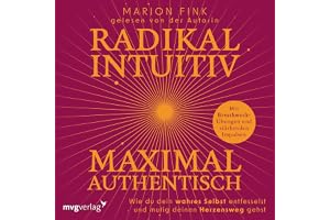 Radikal intuitiv & maximal authentisch: Wie du dein wahres Selbst entfesselst und mutig deinen Herzensweg gehst
