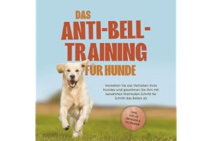 Das Anti-Bell-Training für Hunde: Verstehen Sie das Verhalten Ihres Hundes und gewöhnen Sie ihm mit bewährten Methoden Schrit