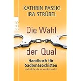 Die Wahl der Qual: Handbuch für Sadomasochisten und solche, die es werden wollen