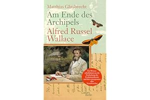 Am Ende des Archipels - Alfred Russel Wallace: Ein Wissenschaftskrimi um die Entdeckung der Evolutionstheorie und den verwegensten aller Naturforscher