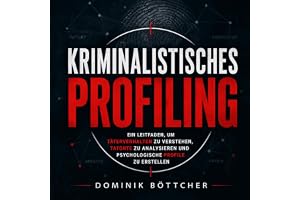 Kriminalistisches Profiling: Ein Leitfaden, um Täterverhalten zu verstehen, Tatorte zu analysieren und psychologische Profile