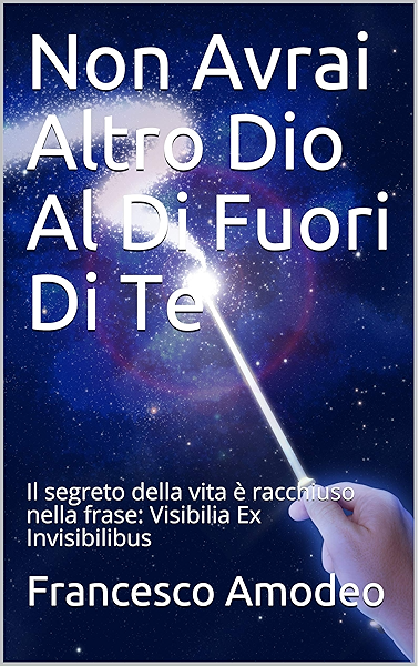 Non Avrai Altro Dio Al Di Fuori Di Te Il Segreto Della Vita E Racchiuso Nella Frase Visibilia Ex Invisibilibus Ebook Amodeo Francesco Amazon It Kindle Store