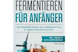 Fermentieren für Anfänger: So fermentieren Sie Lebensmittel richtig! Nahrungsmittel, Obst und Gemüse gesund & natürlich haltb