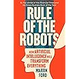 RULE OF THE ROBOTS: HOW ARTIFICIAL INTELLIGENCE WILL TRANSFORM EVERYTHING