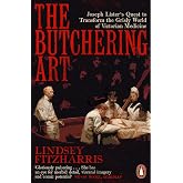 The Butchering Art: Joseph Lister's Quest to Transform the Grisly World of Victorian Medicine