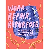 Wear, Repair, Repurpose: A Maker's Guide to Mending and Upcycling Clothes