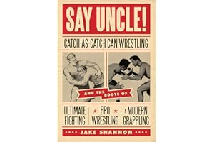 Say Uncle!: Catch-As-Catch-Can Wrestling and the Roots of Ultimate Fighting, Pro Wrestling & Modern Grappling