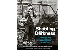 Shooting the Darkness: Iconic Images of the Troubles and the Stories of the Photographers Who Took Them