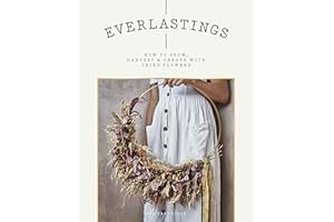 Everlastings: How to Grow, Harvest and Create with Dried Flowers