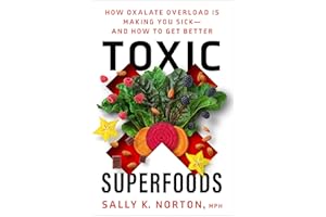 Toxic Superfoods: How Oxalate Overload Is Making You Sick--and How to Get Better: The Hidden Toxin in 'Superfoods' That's Making You Sick--and How to Feel Better
