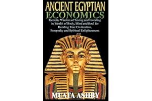 ANCIENT EGYPTIAN ECONOMICS Kemetic Wisdom of Saving and Investing in Wealth of Body, Mind, and Soul for Building True Civilization, Prosperity and Spiritual Enlightenment