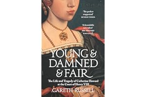 Young and Damned and Fair: The Life and Tragedy of Catherine Howard at the Court of Henry VIII