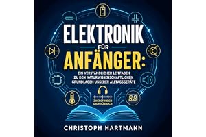 Elektronik für Anfänger: Ein verständlicher Leitfaden zu den naturwissenschaftlichen Grundlagen unserer Alltagsgeräte