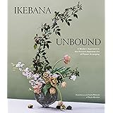 Ikebana Unbound: A Modern Approach to the Ancient Japanese Art of Flower Arranging