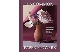 Uncommon Paper Flowers: Extraordinary Botanicals and How to Craft Them