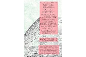 A Collection of Writings Related to Occult, Esoteric, Rosicrucian and Hermetic Literature, Including Freemasonry, the Kabbalah, the Tarot, Alchemy and Theosophy Volume 2