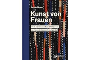 Kunst von Frauen: Vom weiblichen Kunsthandwerk zur feministischen Avantgarde