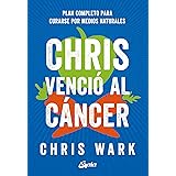 Chris venció al cáncer. Plan completo para curarse por medios naturales: Plan completo y accesible para curarse por medios na