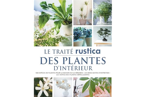Le traité Rustica des plantes d'intérieur: 180 espèces de plantes pour la maison ou la véranda - Les bons gestes d'entretien - Les vertus des p