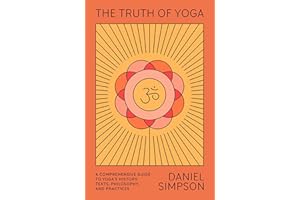 The Truth of Yoga: A Comprehensive Guide to Yoga's History, Texts, Philosophy, and Practices