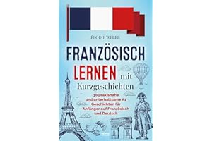 Französisch lernen mit Kurzgeschichten: 30 praxisnahe und unterhaltsame A1 Geschichten für Anfänger auf Französisch und Deutsch