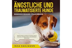 Ängstliche und traumatisierte Hunde erziehen und stärken - Hundeerziehung Praxisbuch: Wie Sie Angst und Stress bei Ihrem Hund