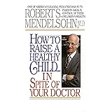 How to Raise a Healthy Child in Spite of Your Doctor: One of America's Leading Pediatricians Puts Parents Back in Control of
