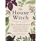 The House Witch: Your Complete Guide to Creating a Magical Space with Rituals and Spells for Hearth and Home