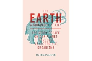 The Earth: A Biography of Life: The Story of Life On Our Planet through 47 Incredible Organisms