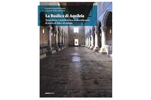 La Basilica di Aquileia. Tesori d’arte e simboli di luce in duemila anni di storia, di fede e di cultura