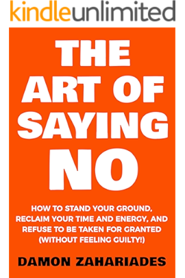The Art Of Saying NO: How To Stand Your Ground, Reclaim Your Time And Energy, And Refuse To Be Taken For Granted…