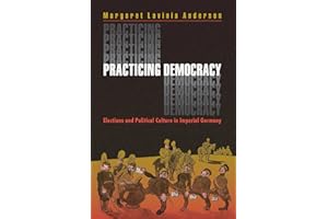 Practicing Democracy: Elections and Political Culture in Imperial Germany
