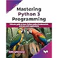Mastering Python 3 Programming: Ultimate Guide to Learn Python Coding Fundamentals and Real-World Applications