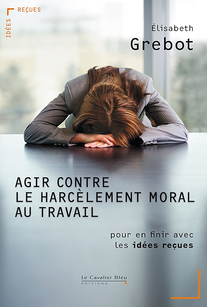 Agir Contre Le Harcelement Moral Au Travail Pour En Finir Avec Les Idees Recues Ebook Grebot Elisabeth Amazon Fr