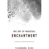 The Art of Magickal Enchantment: Influence, Command and Control (The Power of Magick)